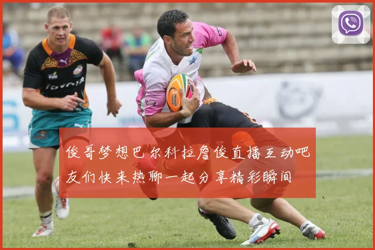 俊哥梦想巴尔科拉詹俊直播互动吧友们快来热聊一起分享精彩瞬间