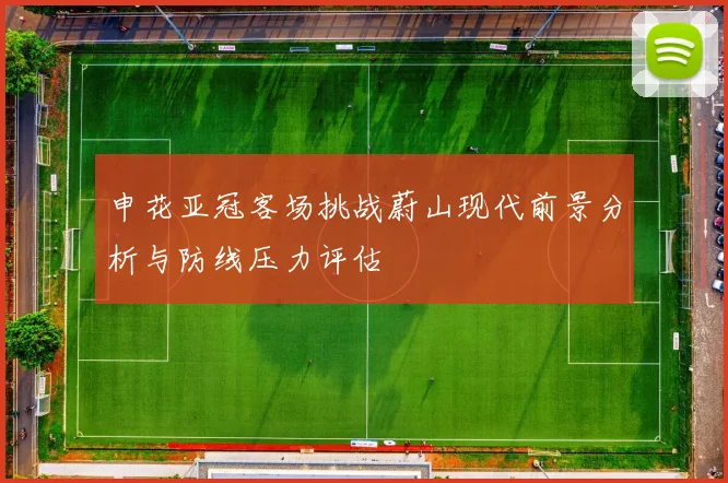 申花亚冠客场挑战蔚山现代前景分析与防线压力评估