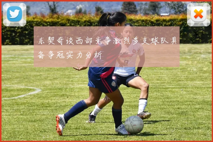 东契奇谈西部竞争激烈多支球队具备争冠实力分析