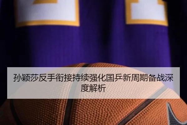 孙颖莎反手衔接持续强化国乒新周期备战深度解析