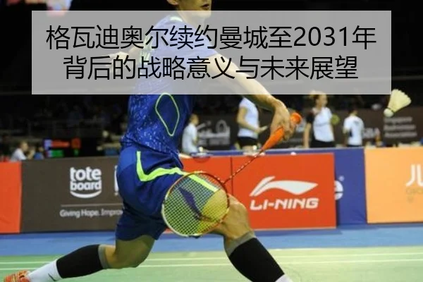 格瓦迪奥尔续约曼城至2031年背后的战略意义与未来展望