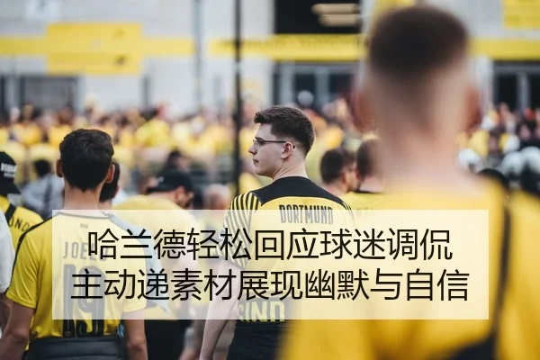 哈兰德轻松回应球迷调侃 主动递素材展现幽默与自信